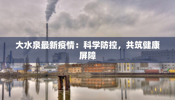 大水泉最新疫情：科学防控，共筑健康屏障