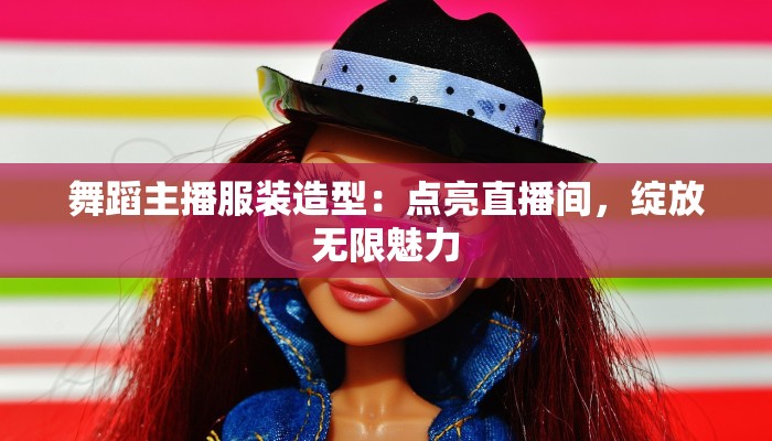 舞蹈主播服装造型：点亮直播间，绽放无限魅力