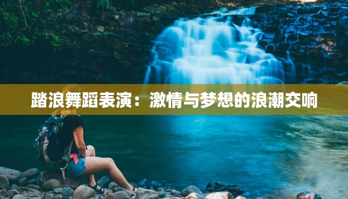 踏浪舞蹈表演:激情与梦想的浪潮交响 踏浪舞蹈表演:激情与梦想的浪潮交响