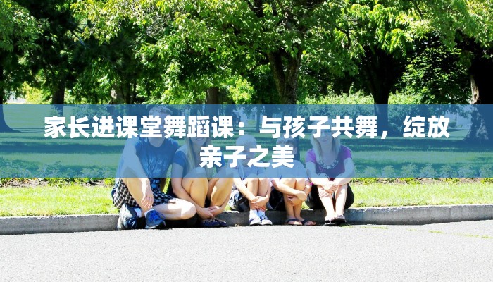 家长进课堂舞蹈课：与孩子共舞，绽放亲子之美