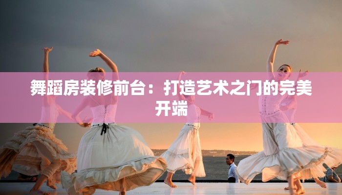 舞蹈房装修前台:打造艺术之门的完美开端 舞蹈房装修前台:打造艺术之门的完美开端