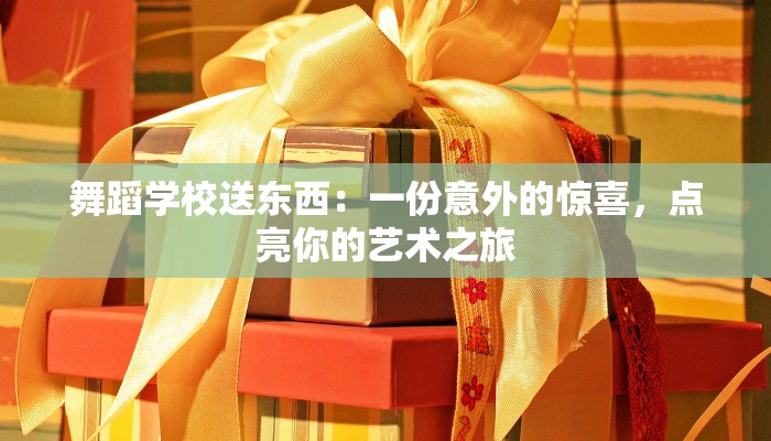 舞蹈学校送东西：一份意外的惊喜，点亮你的艺术之旅