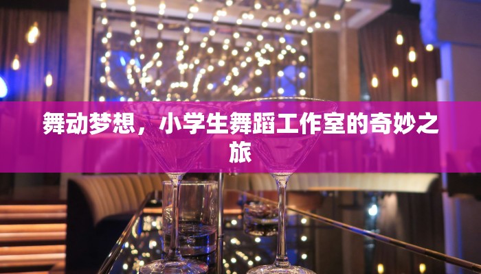 舞动梦想,小学生舞蹈工作室的奇妙之旅 舞动梦想,小学生舞蹈工作室的奇妙之旅