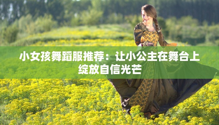 小女孩舞蹈服推荐:让小公主在舞台上绽放自信光芒 小女孩舞蹈服推荐:让小公主在舞台上绽放自信光芒