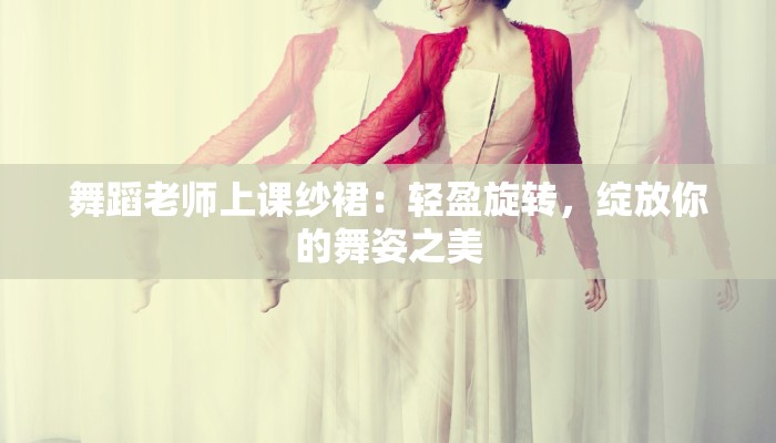 舞蹈老师上课纱裙:轻盈旋转,绽放你的舞姿之美 舞蹈老师上课纱裙:轻盈旋转,绽放你的舞姿之美