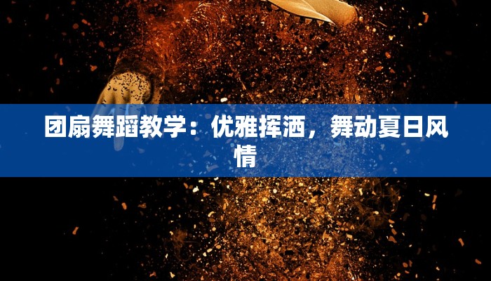 团扇舞蹈教学：优雅挥洒，舞动夏日风情
