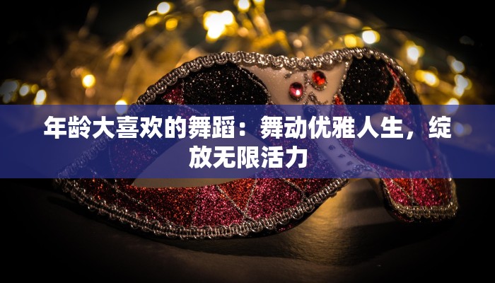 年龄大喜欢的舞蹈：舞动优雅人生，绽放无限活力