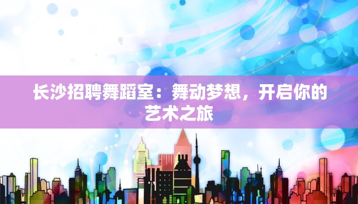 长沙招聘舞蹈室：舞动梦想，开启你的艺术之旅