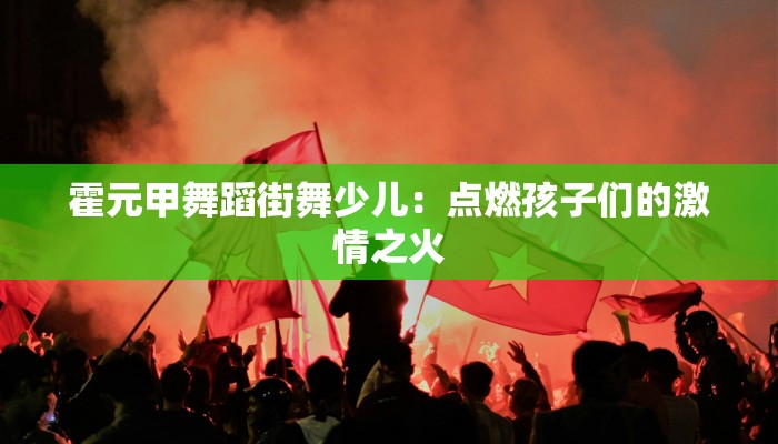 霍元甲舞蹈街舞少儿：点燃孩子们的激情之火