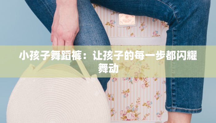 小孩子舞蹈裤：让孩子的每一步都闪耀舞动