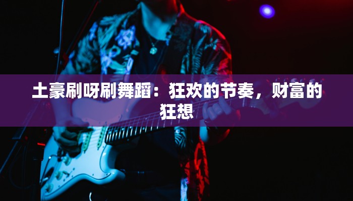 土豪刷呀刷舞蹈：狂欢的节奏，财富的狂想