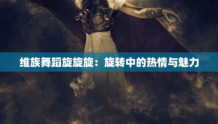 维族舞蹈旋旋旋：旋转中的热情与魅力