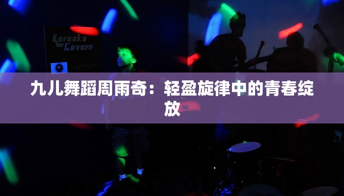 九儿舞蹈周雨奇：轻盈旋律中的青春绽放