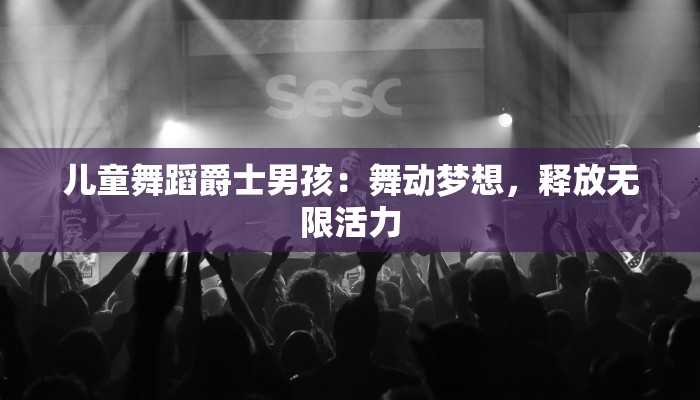 儿童舞蹈爵士男孩：舞动梦想，释放无限活力