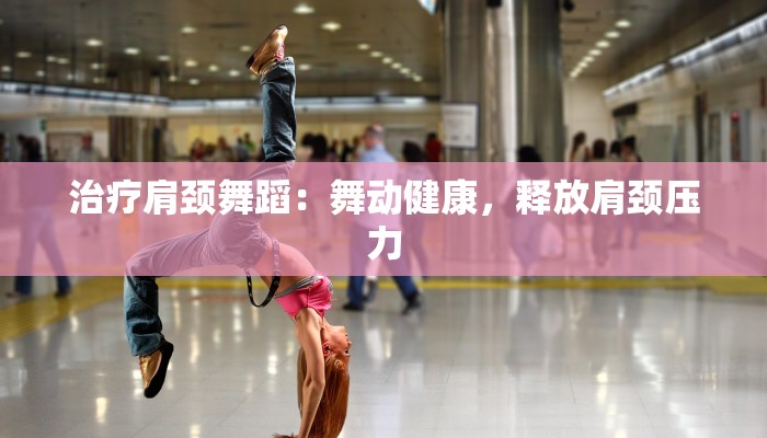 治疗肩颈舞蹈：舞动健康，释放肩颈压力