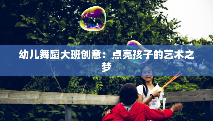幼儿舞蹈大班创意：点亮孩子的艺术之梦