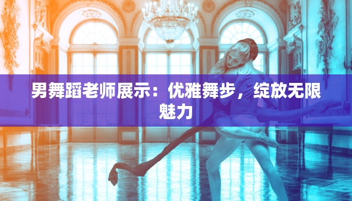男舞蹈老师展示：优雅舞步，绽放无限魅力