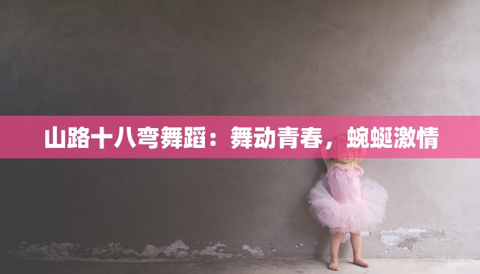 山路十八弯舞蹈：舞动青春，蜿蜒激情