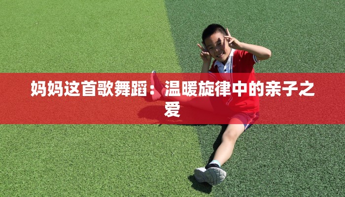 妈妈这首歌舞蹈：温暖旋律中的亲子之爱