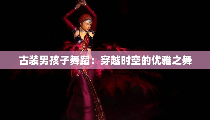古装男孩子舞蹈：穿越时空的优雅之舞