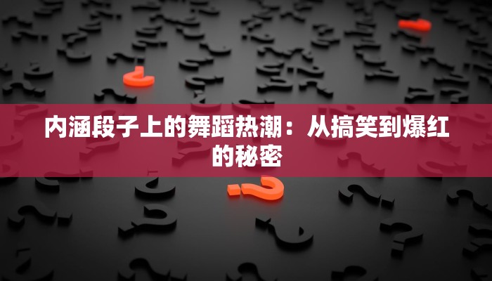 内涵段子上的舞蹈热潮：从搞笑到爆红的秘密