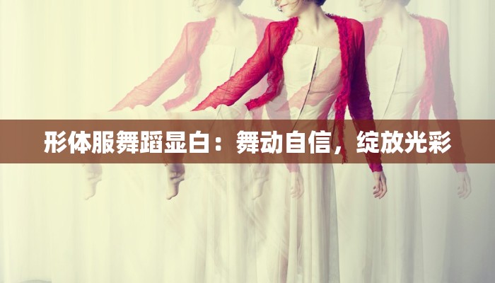 形体服舞蹈显白：舞动自信，绽放光彩