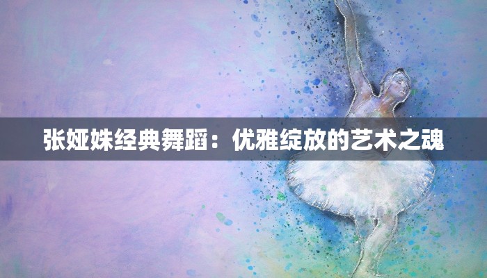 张娅姝经典舞蹈：优雅绽放的艺术之魂