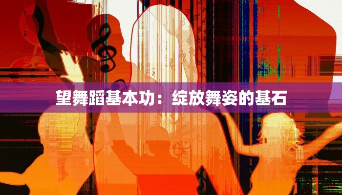 望舞蹈基本功：绽放舞姿的基石
