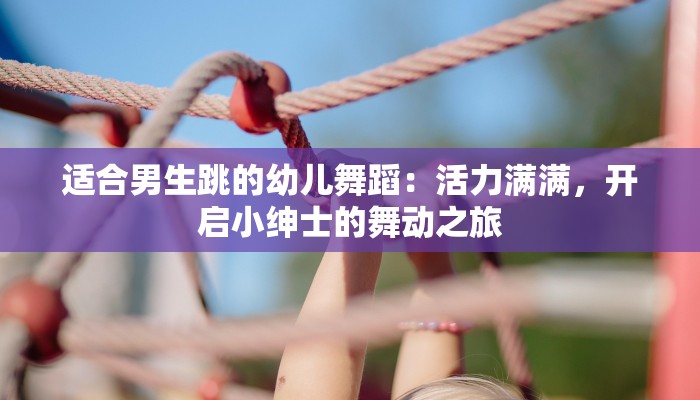 适合男生跳的幼儿舞蹈：活力满满，开启小绅士的舞动之旅