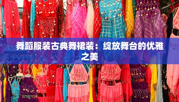 舞蹈服装古典舞裙装：绽放舞台的优雅之美