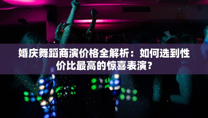 婚庆舞蹈商演价格全解析：如何选到性价比最高的惊喜表演？