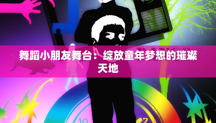 舞蹈小朋友舞台：绽放童年梦想的璀璨天地