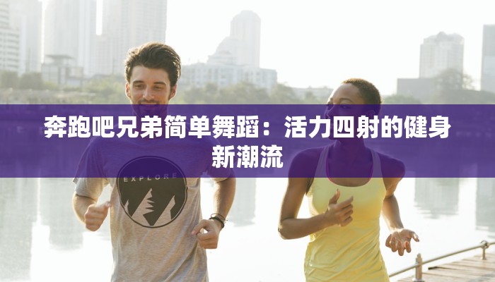 奔跑吧兄弟简单舞蹈：活力四射的健身新潮流