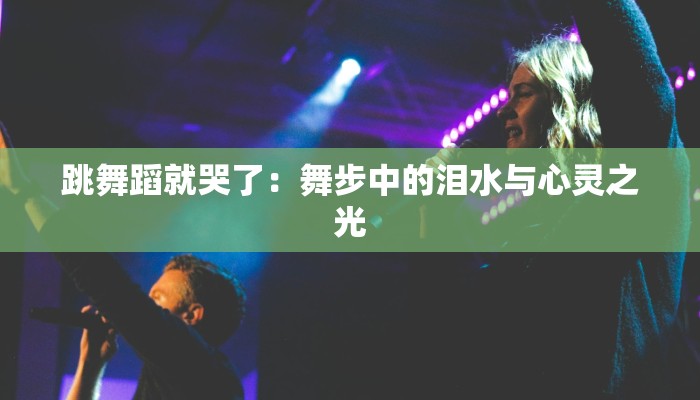 跳舞蹈就哭了：舞步中的泪水与心灵之光