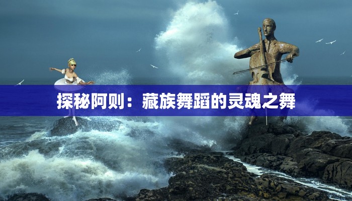 探秘阿则：藏族舞蹈的灵魂之舞