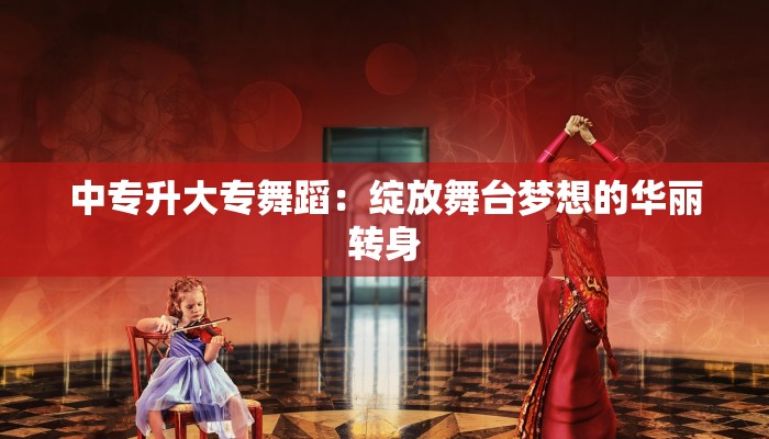 中专升大专舞蹈：绽放舞台梦想的华丽转身