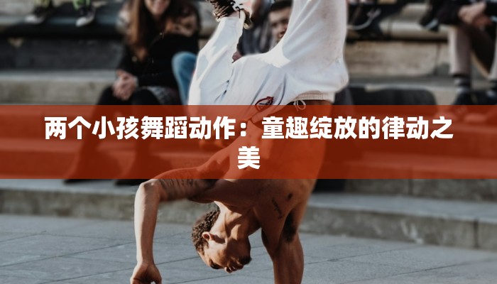 两个小孩舞蹈动作：童趣绽放的律动之美