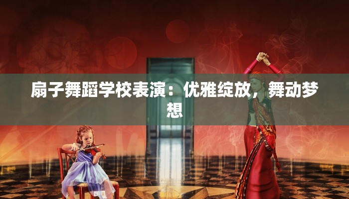 扇子舞蹈学校表演：优雅绽放，舞动梦想