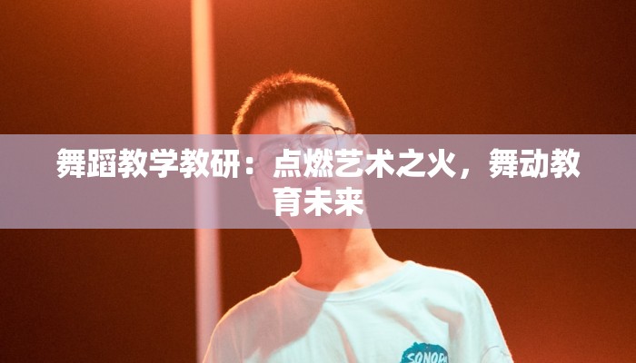 舞蹈教学教研：点燃艺术之火，舞动教育未来