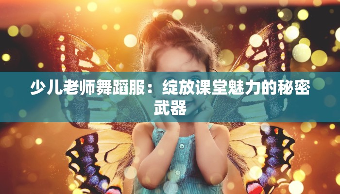 少儿老师舞蹈服：绽放课堂魅力的秘密武器