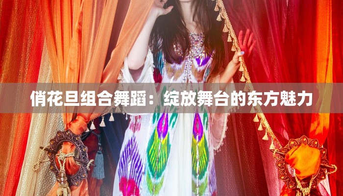俏花旦组合舞蹈：绽放舞台的东方魅力