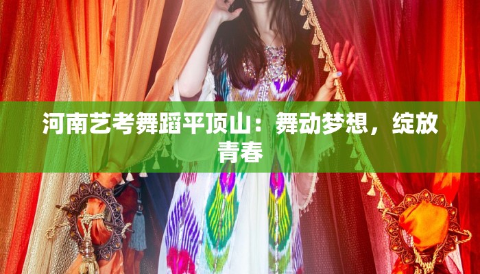 河南艺考舞蹈平顶山：舞动梦想，绽放青春