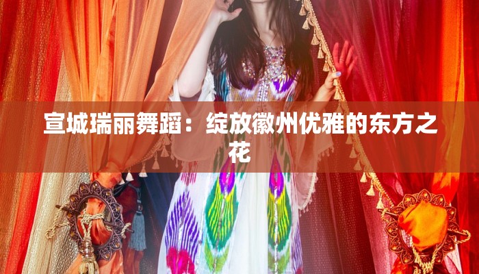 宣城瑞丽舞蹈：绽放徽州优雅的东方之花