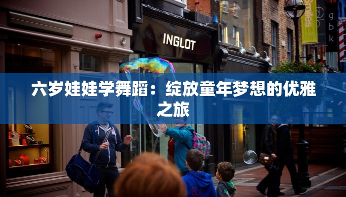 六岁娃娃学舞蹈：绽放童年梦想的优雅之旅