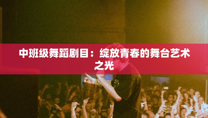 中班级舞蹈剧目：绽放青春的舞台艺术之光
