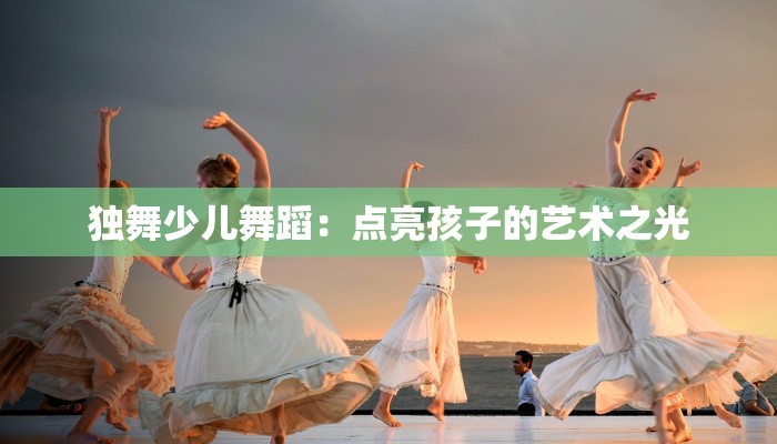 独舞少儿舞蹈：点亮孩子的艺术之光