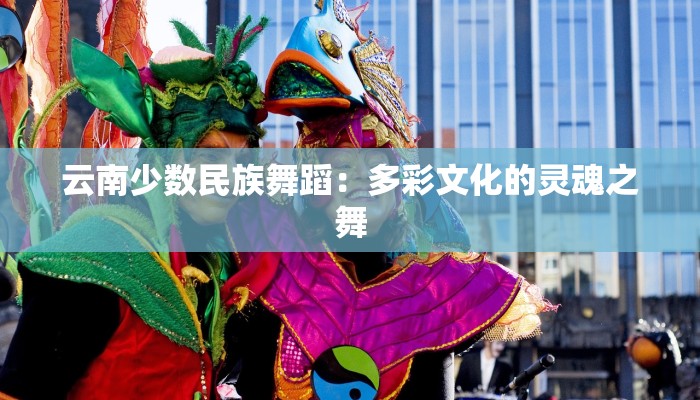 云南少数民族舞蹈：多彩文化的灵魂之舞
