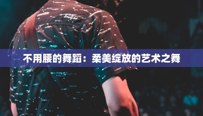 不用腰的舞蹈：柔美绽放的艺术之舞
