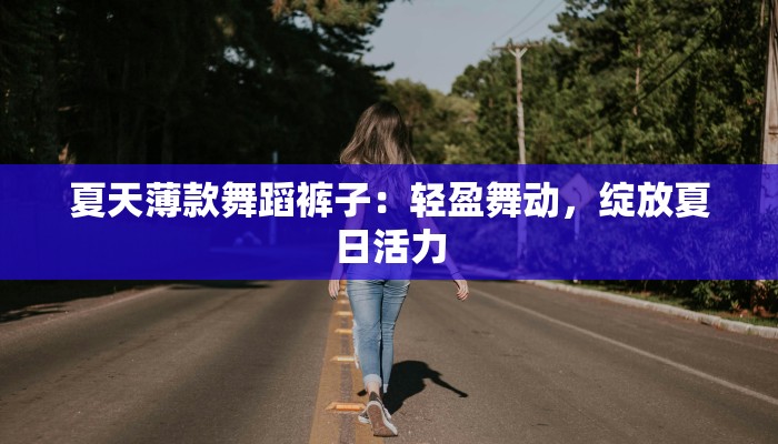 夏天薄款舞蹈裤子：轻盈舞动，绽放夏日活力
