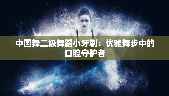 中国舞二级舞蹈小牙刷：优雅舞步中的口腔守护者